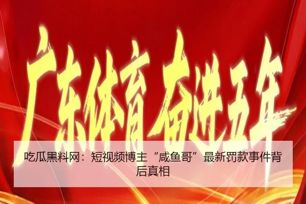 吃瓜黑料网：短视频博主“咸鱼哥”最新罚款事件背后真相